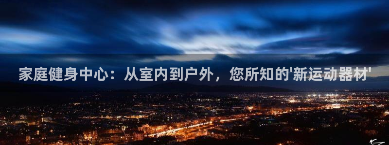 征途国际集团官网:家庭健身中心:从室内到户外,您所知的\'新