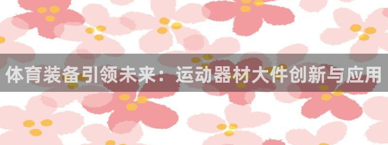 征途国际平台注册流程视频:体育装备引领未来:运动器材大件创新